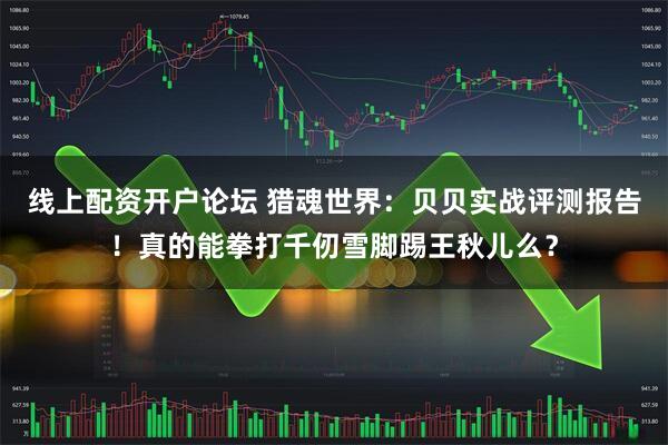 线上配资开户论坛 猎魂世界:贝贝实战评测报告!真的能拳打千仞雪脚踢王秋儿么?