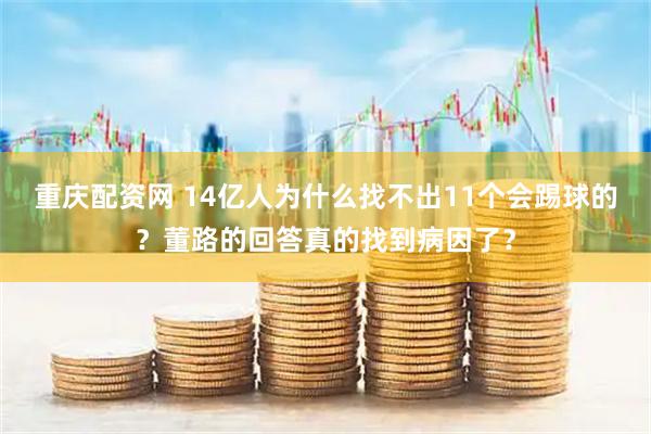 重庆配资网 14亿人为什么找不出11个会踢球的？董路的回答真的找到病因了？