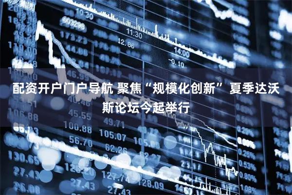 配资开户门户导航 聚焦“规模化创新” 夏季达沃斯论坛今起举行