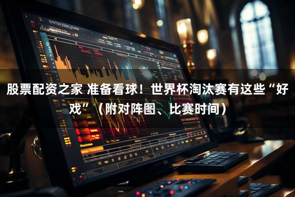 股票配资之家 准备看球！世界杯淘汰赛有这些“好戏”（附对阵图、比赛时间）