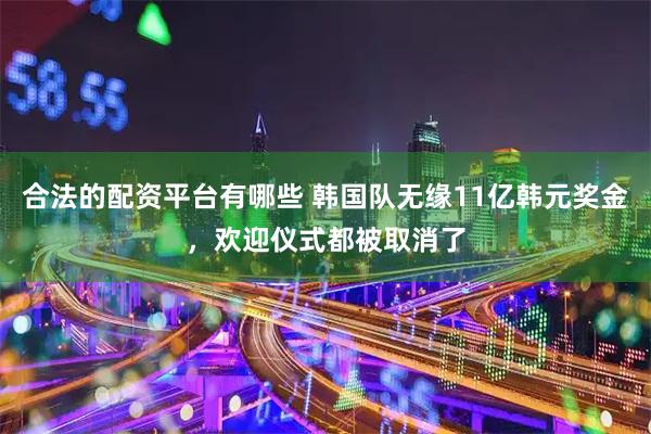 合法的配资平台有哪些 韩国队无缘11亿韩元奖金，欢迎仪式都被取消了