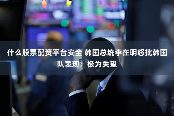 什么股票配资平台安全 韩国总统李在明怒批韩国队表现：极为失望
