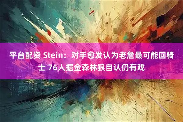 平台配资 Stein：对手愈发认为老詹最可能回骑士 76人掘金森林狼自认仍有戏