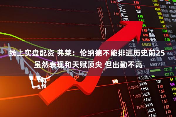 线上实盘配资 弗莱：伦纳德不能排进历史前25 虽然表现和天赋顶尖 但出勤不高