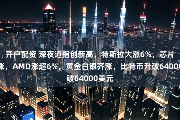 开户配资 深夜道指创新高，特斯拉大涨6%，芯片股普涨，AMD涨超6%，黄金白银齐涨，比特币升破64000美元