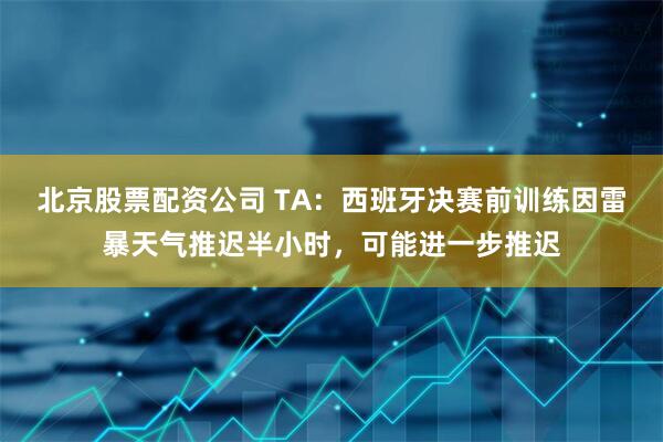 北京股票配资公司 TA：西班牙决赛前训练因雷暴天气推迟半小时，可能进一步推迟
