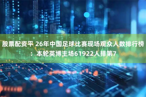 股票配资平 26年中国足球比赛现场观众人数排行榜：本轮英博主场61922人排第7