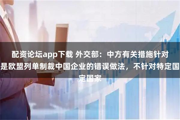 配资论坛app下载 外交部：中方有关措施针对的是欧盟列单制裁中国企业的错误做法，不针对特定国家