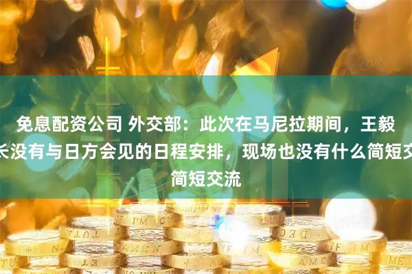 免息配资公司 外交部：此次在马尼拉期间，王毅外长没有与日方会见的日程安排，现场也没有什么简短交流