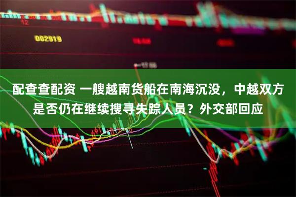 配查查配资 一艘越南货船在南海沉没，中越双方是否仍在继续搜寻失踪人员？外交部回应