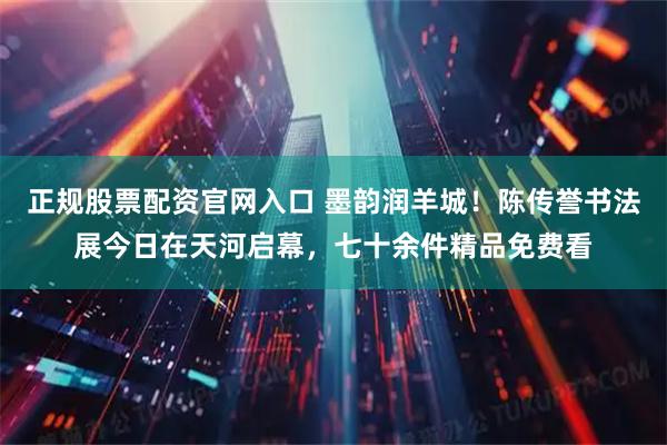 正规股票配资官网入口 墨韵润羊城！陈传誉书法展今日在天河启幕，七十余件精品免费看