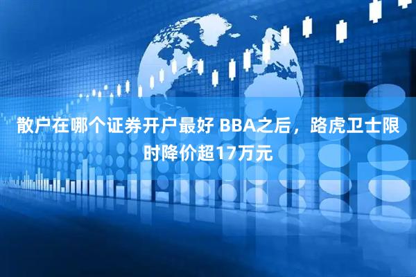散户在哪个证券开户最好 BBA之后，路虎卫士限时降价超17万元