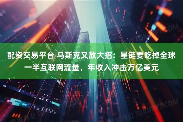 配资交易平台 马斯克又放大招：星链要吃掉全球一半互联网流量，年收入冲击万亿美元