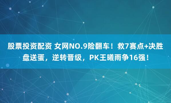股票投资配资 女网NO.9险翻车！救7赛点+决胜盘送蛋，逆转晋级，PK王曦雨争16强！