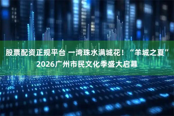 股票配资正规平台 一湾珠水满城花！“羊城之夏”2026广州市民文化季盛大启幕