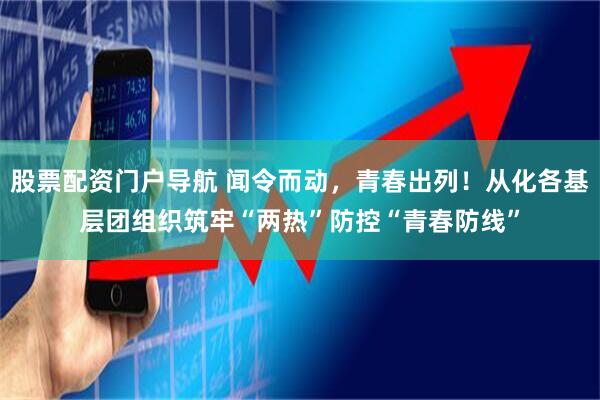 股票配资门户导航 闻令而动，青春出列！从化各基层团组织筑牢“两热”防控“青春防线”