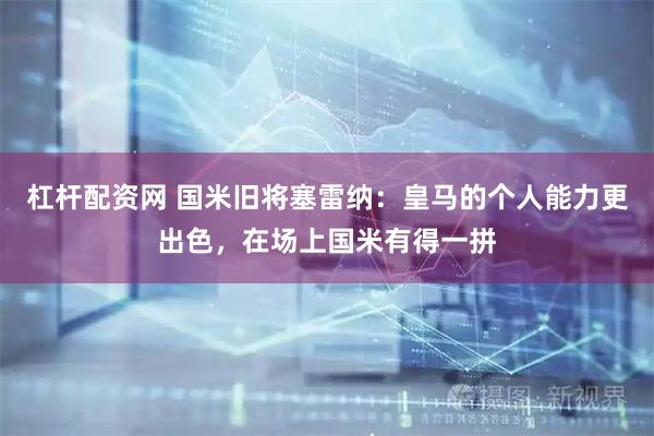 杠杆配资网 国米旧将塞雷纳：皇马的个人能力更出色，在场上国米有得一拼