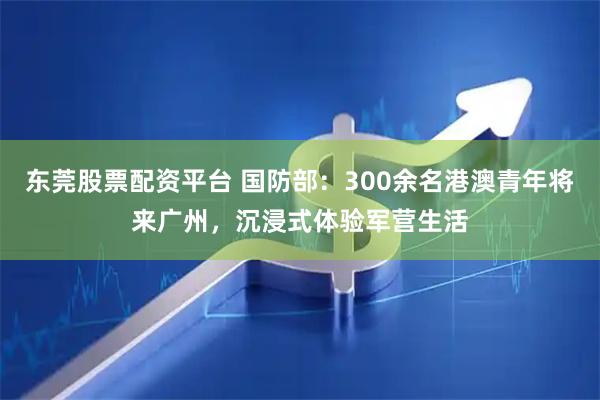 东莞股票配资平台 国防部:300余名港澳青年将来广州,沉浸式体验军营生活