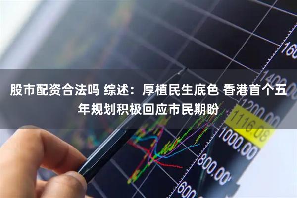 股市配资合法吗 综述：厚植民生底色 香港首个五年规划积极回应市民期盼